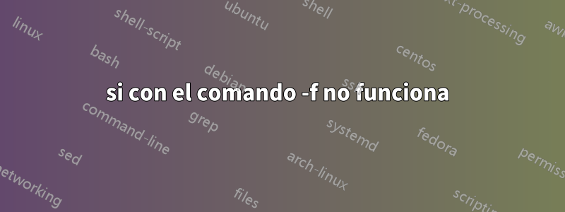 si con el comando -f no funciona 