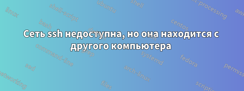 Сеть ssh недоступна, но она находится с другого компьютера