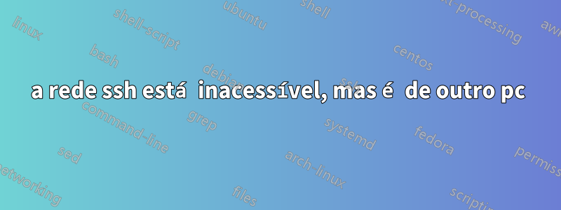 a rede ssh está inacessível, mas é de outro pc