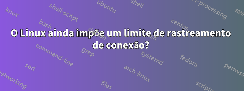 O Linux ainda impõe um limite de rastreamento de conexão?