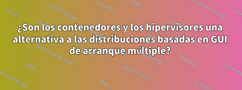¿Son los contenedores y los hipervisores una alternativa a las distribuciones basadas en GUI de arranque múltiple?