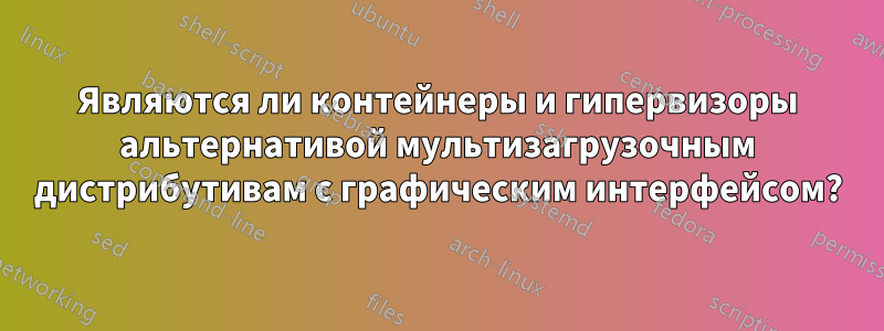 Являются ли контейнеры и гипервизоры альтернативой мультизагрузочным дистрибутивам с графическим интерфейсом?