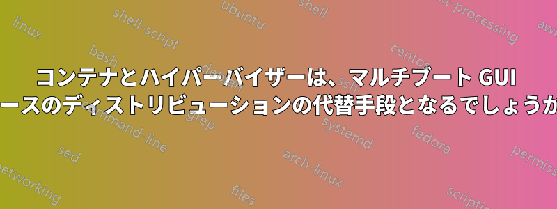 コンテナとハイパーバイザーは、マルチブート GUI ベースのディストリビューションの代替手段となるでしょうか?