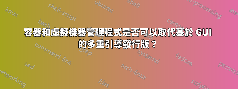 容器和虛擬機器管理程式是否可以取代基於 GUI 的多重引導發行版？