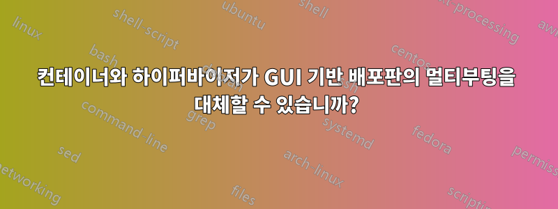 컨테이너와 하이퍼바이저가 GUI 기반 배포판의 멀티부팅을 대체할 수 있습니까?