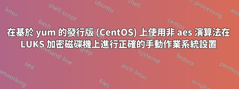 在基於 yum 的發行版 (CentOS) 上使用非 aes 演算法在 LUKS 加密磁碟機上進行正確的手動作業系統設置