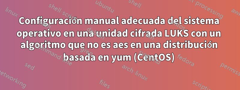 Configuración manual adecuada del sistema operativo en una unidad cifrada LUKS con un algoritmo que no es aes en una distribución basada en yum (CentOS)