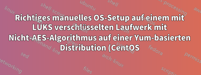 Richtiges manuelles OS-Setup auf einem mit LUKS verschlüsselten Laufwerk mit Nicht-AES-Algorithmus auf einer Yum-basierten Distribution (CentOS)
