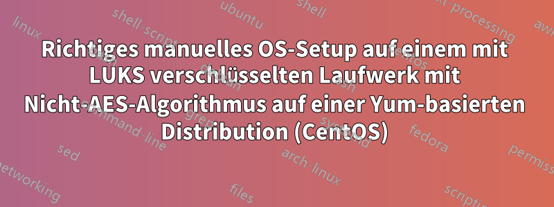 Richtiges manuelles OS-Setup auf einem mit LUKS verschlüsselten Laufwerk mit Nicht-AES-Algorithmus auf einer Yum-basierten Distribution (CentOS)