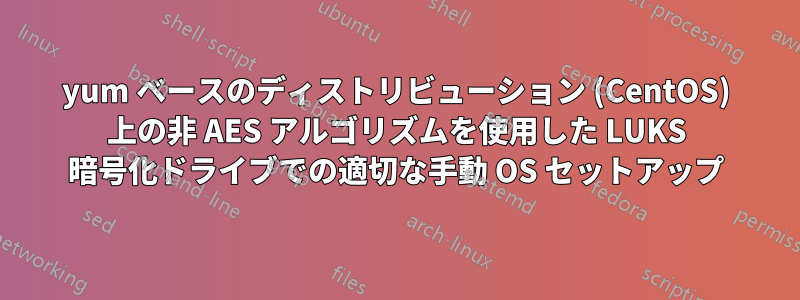 yum ベースのディストリビューション (CentOS) 上の非 AES アルゴリズムを使用した LUKS 暗号化ドライブでの適切な手動 OS セットアップ