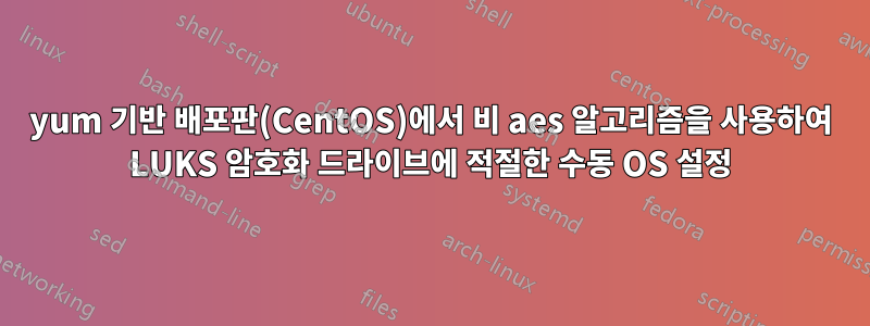 yum 기반 배포판(CentOS)에서 비 aes 알고리즘을 사용하여 LUKS 암호화 드라이브에 적절한 수동 OS 설정