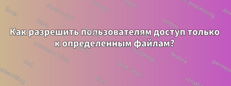 Как разрешить пользователям доступ только к определенным файлам?