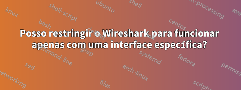 Posso restringir o Wireshark para funcionar apenas com uma interface específica?