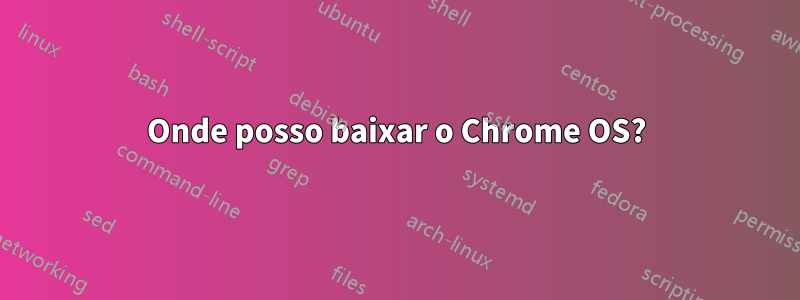 Onde posso baixar o Chrome OS?