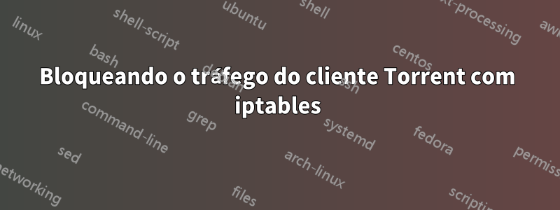 Bloqueando o tráfego do cliente Torrent com iptables