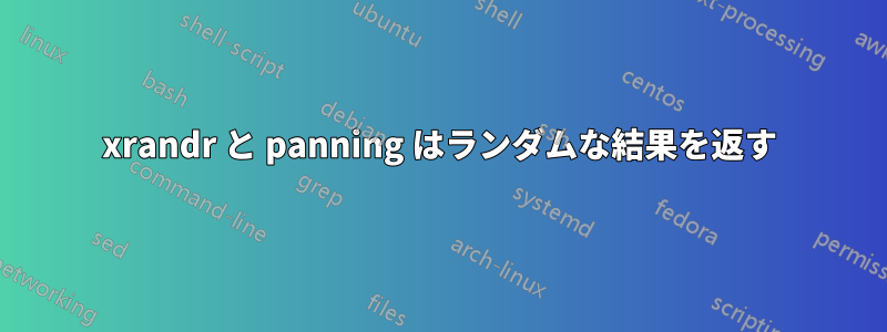 xrandr と panning はランダムな結果を返す