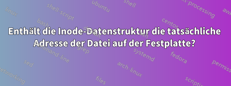 Enthält die Inode-Datenstruktur die tatsächliche Adresse der Datei auf der Festplatte?