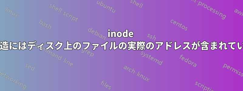 inode データ構造にはディスク上のファイルの実際のアドレスが含まれていますか?