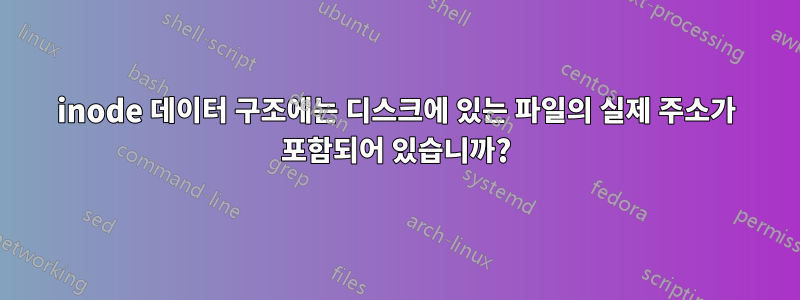 inode 데이터 구조에는 디스크에 있는 파일의 실제 주소가 포함되어 있습니까?