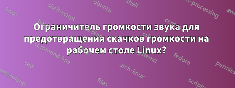 Ограничитель громкости звука для предотвращения скачков громкости на рабочем столе Linux?