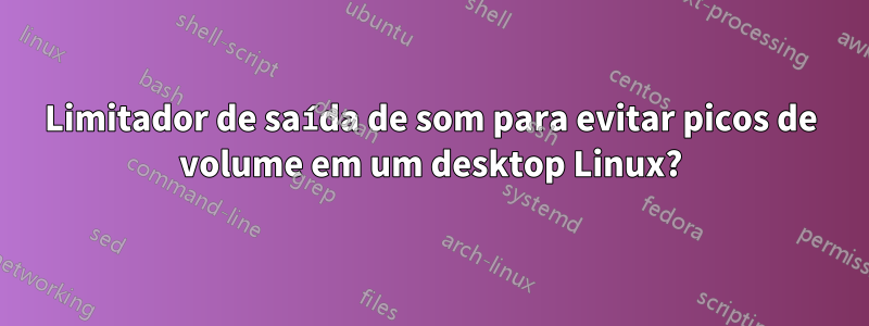Limitador de saída de som para evitar picos de volume em um desktop Linux?