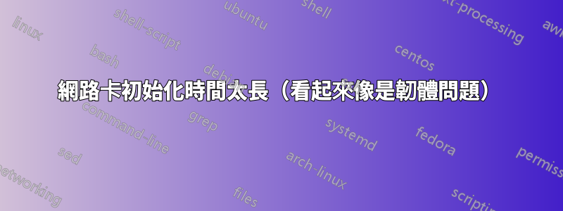 網路卡初始化時間太長（看起來像是韌體問題）