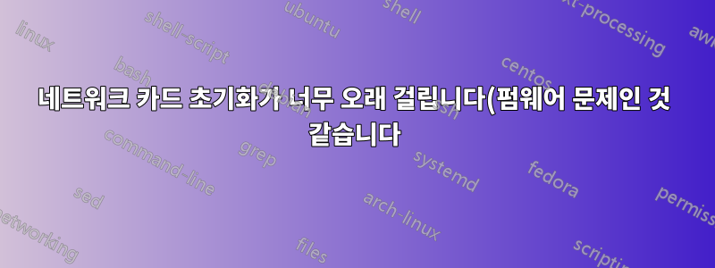 네트워크 카드 초기화가 너무 오래 걸립니다(펌웨어 문제인 것 같습니다).