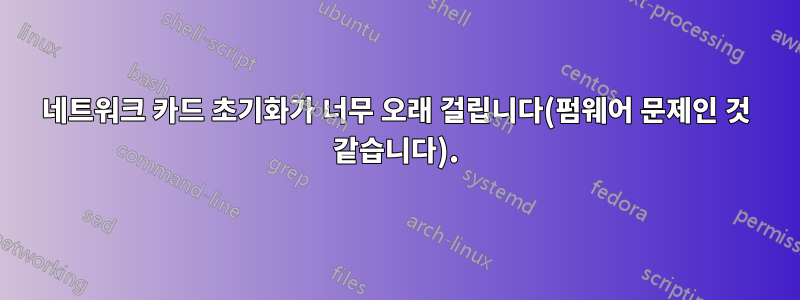 네트워크 카드 초기화가 너무 오래 걸립니다(펌웨어 문제인 것 같습니다).