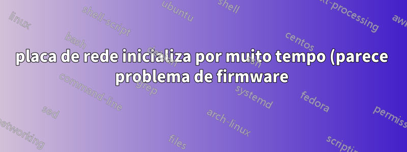 placa de rede inicializa por muito tempo (parece problema de firmware)
