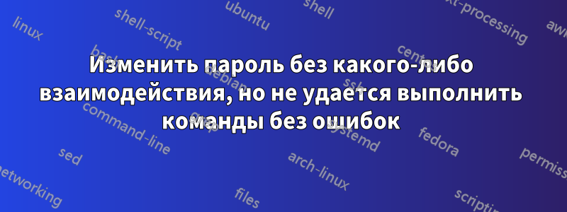 Изменить пароль без какого-либо взаимодействия, но не удается выполнить команды без ошибок