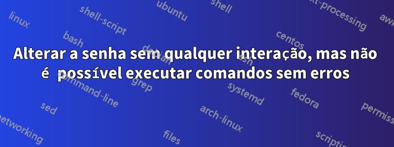 Alterar a senha sem qualquer interação, mas não é possível executar comandos sem erros
