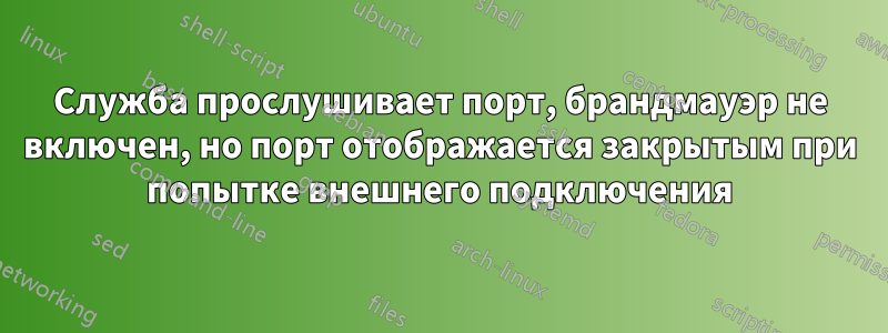 Служба прослушивает порт, брандмауэр не включен, но порт отображается закрытым при попытке внешнего подключения