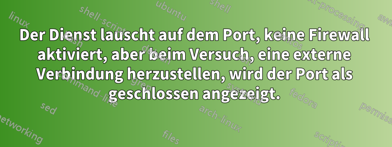 Der Dienst lauscht auf dem Port, keine Firewall aktiviert, aber beim Versuch, eine externe Verbindung herzustellen, wird der Port als geschlossen angezeigt.
