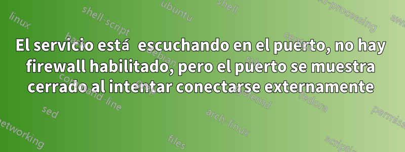 El servicio está escuchando en el puerto, no hay firewall habilitado, pero el puerto se muestra cerrado al intentar conectarse externamente