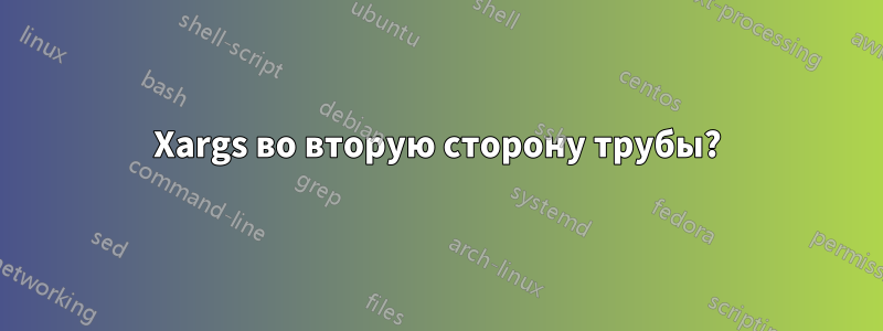 Xargs во вторую сторону трубы?