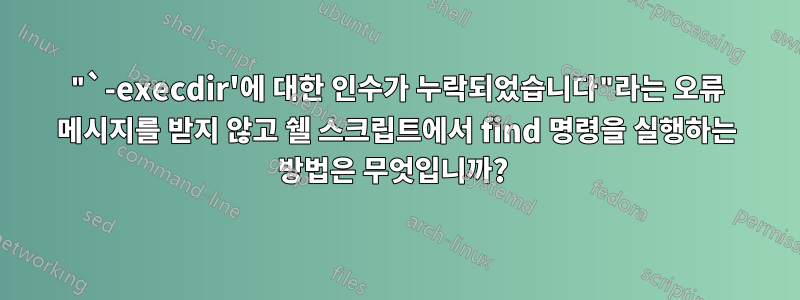 "`-execdir'에 대한 인수가 누락되었습니다"라는 오류 메시지를 받지 않고 쉘 스크립트에서 find 명령을 실행하는 방법은 무엇입니까? 
