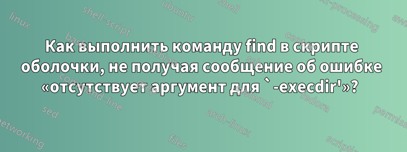 Как выполнить команду find в скрипте оболочки, не получая сообщение об ошибке «отсутствует аргумент для `-execdir'»? 