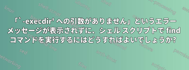 「`-execdir' への引数がありません」というエラー メッセージが表示されずに、シェル スクリプトで find コマンドを実行するにはどうすればよいでしょうか? 