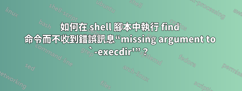 如何在 shell 腳本中執行 find 命令而不收到錯誤訊息“missing argument to `-execdir'”？ 