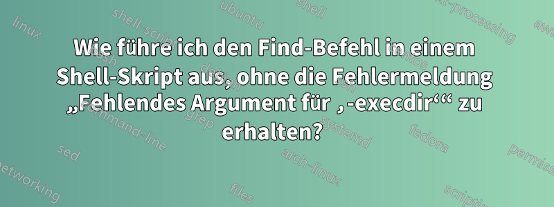 Wie führe ich den Find-Befehl in einem Shell-Skript aus, ohne die Fehlermeldung „Fehlendes Argument für ‚-execdir‘“ zu erhalten? 