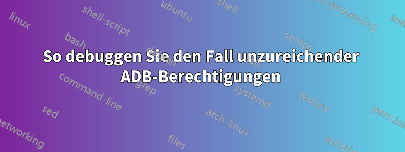 So debuggen Sie den Fall unzureichender ADB-Berechtigungen