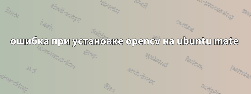 ошибка при установке opencv на ubuntu mate