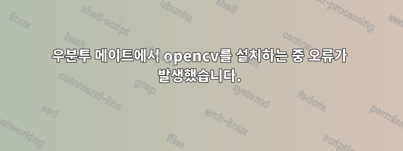 우분투 메이트에서 opencv를 설치하는 중 오류가 발생했습니다.