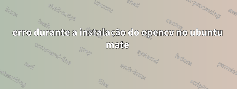 erro durante a instalação do opencv no ubuntu mate