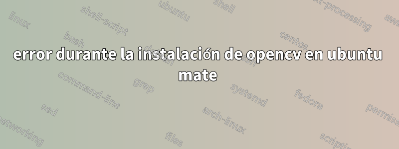 error durante la instalación de opencv en ubuntu mate