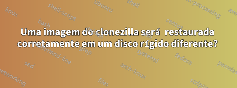 Uma imagem do clonezilla será restaurada corretamente em um disco rígido diferente?