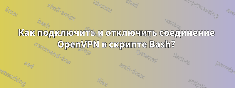 Как подключить и отключить соединение OpenVPN в скрипте Bash?