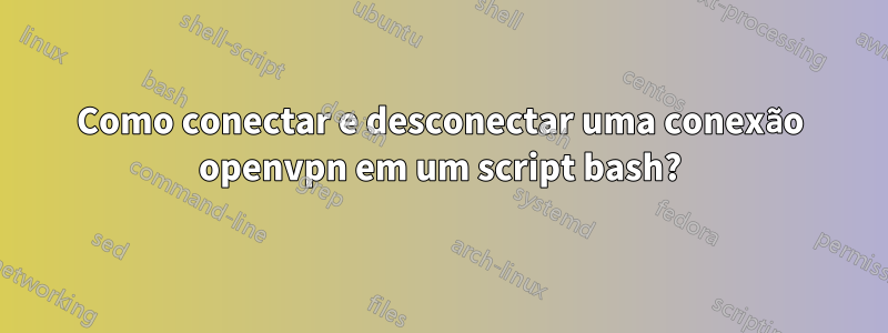 Como conectar e desconectar uma conexão openvpn em um script bash?