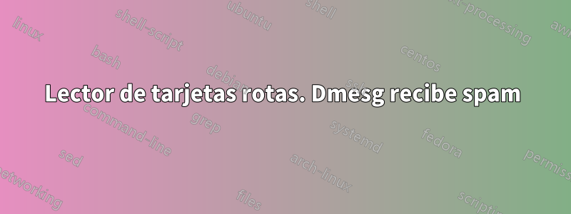 Lector de tarjetas rotas. Dmesg recibe spam