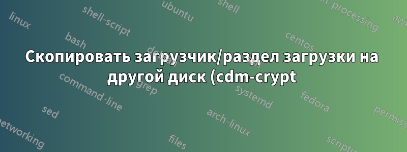 Скопировать загрузчик/раздел загрузки на другой диск (cdm-crypt)